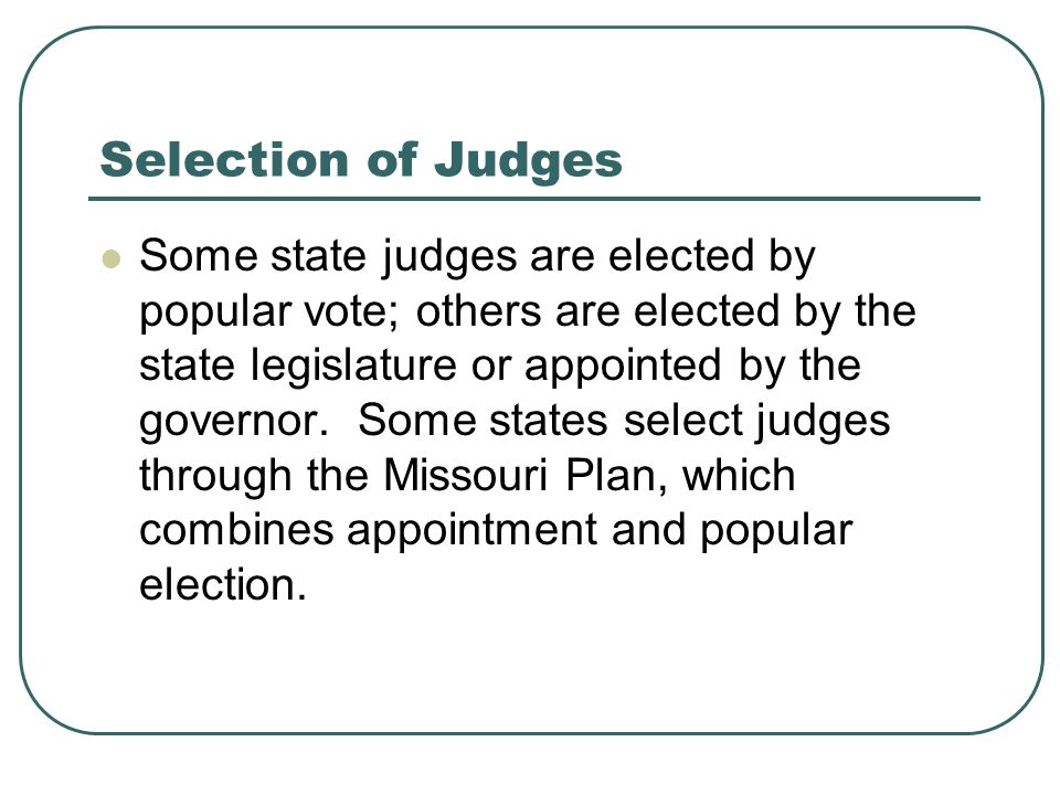 Selection of Judges Some state judges are elected by popular vote; others are elected by the state legislature or appointed by the governor.
