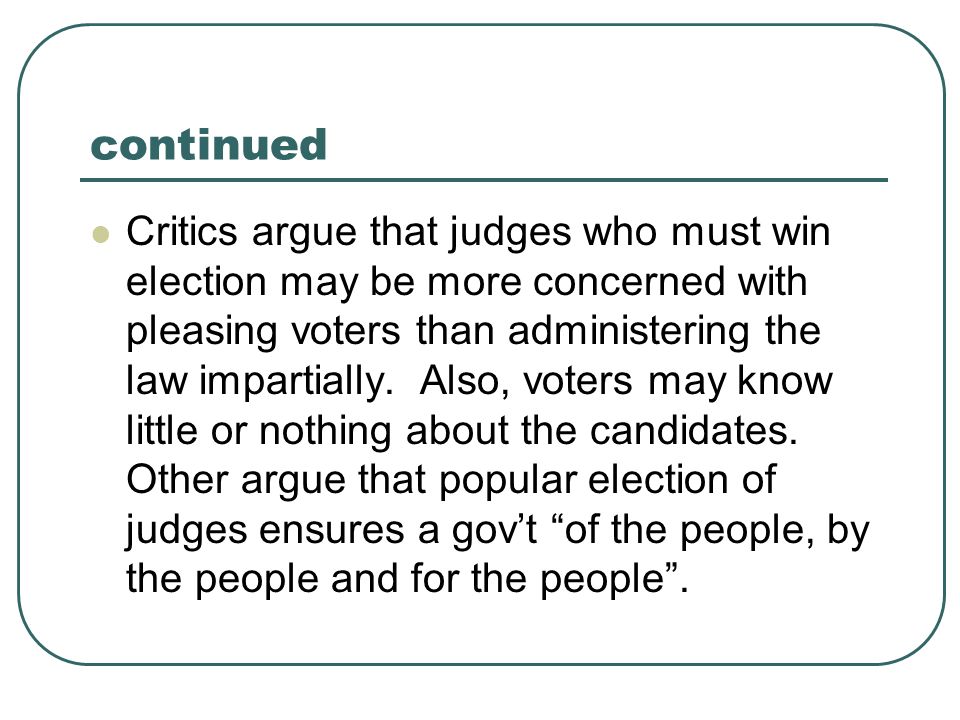 continued Critics argue that judges who must win election may be more concerned with pleasing voters than administering the law impartially.