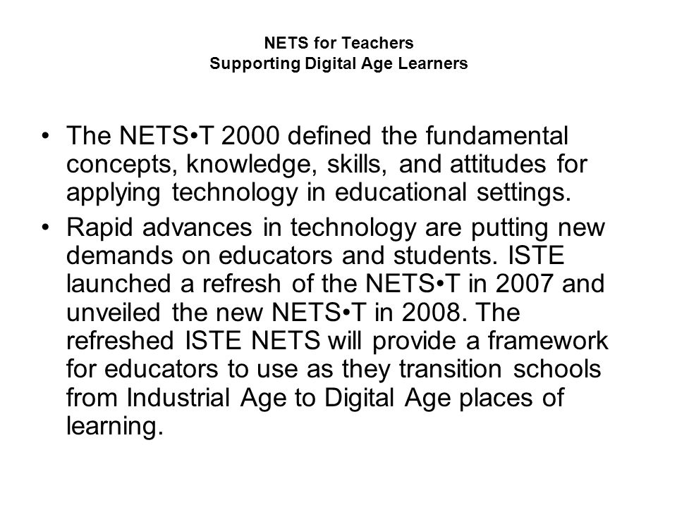 NETS for Teachers Supporting Digital Age Learners The NETST 2000 defined the fundamental concepts, knowledge, skills, and attitudes for applying technology in educational settings.
