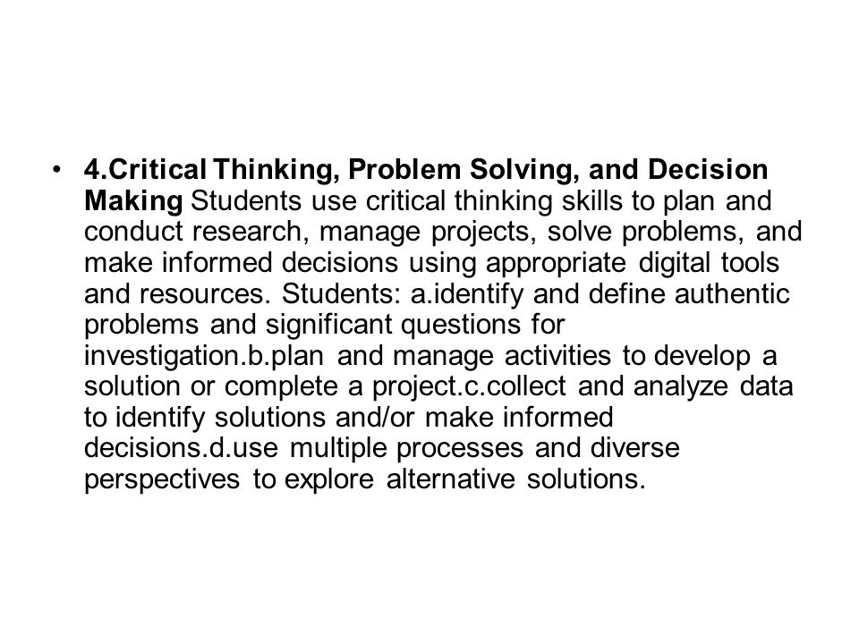 4.Critical Thinking, Problem Solving, and Decision Making Students use critical thinking skills to plan and conduct research, manage projects, solve problems, and make informed decisions using appropriate digital tools and resources.