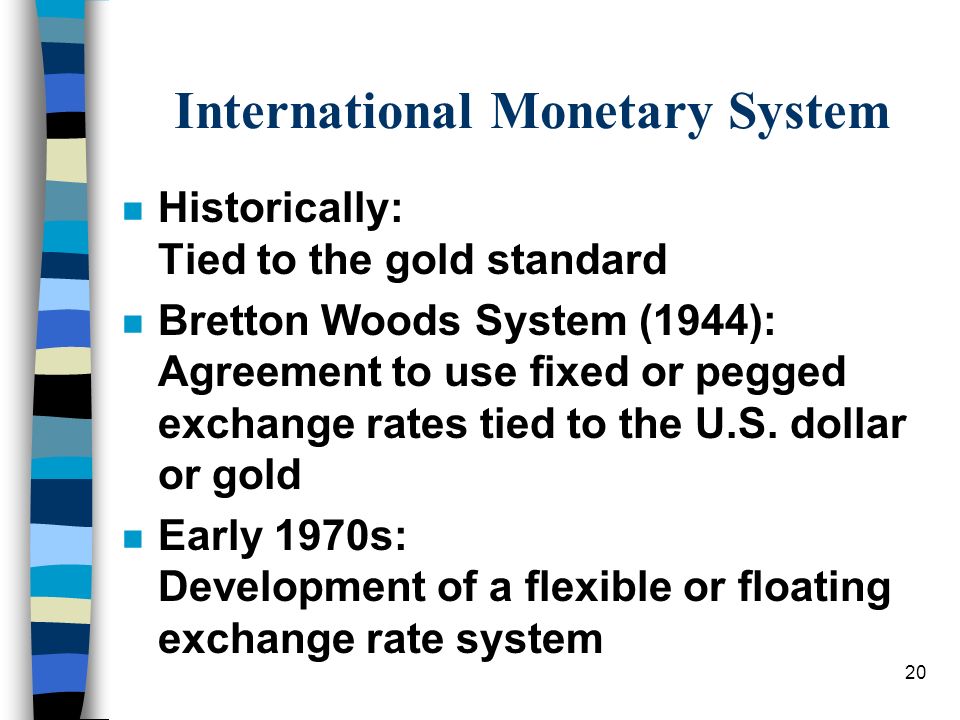 20 International Monetary System n Historically: Tied to the gold standard n Bretton Woods System (1944): Agreement to use fixed or pegged exchange rates tied to the U.S.