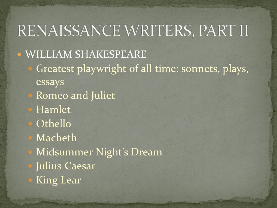 WILLIAM SHAKESPEARE Greatest playwright of all time: sonnets, plays, essays Romeo and Juliet Hamlet Othello Macbeth Midsummer Night’s Dream Julius Caesar King Lear