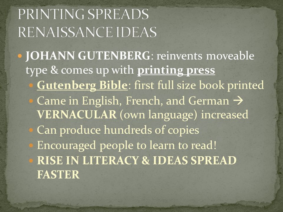 JOHANN GUTENBERG: reinvents moveable type & comes up with printing press Gutenberg Bible: first full size book printed Came in English, French, and German  VERNACULAR (own language) increased Can produce hundreds of copies Encouraged people to learn to read.