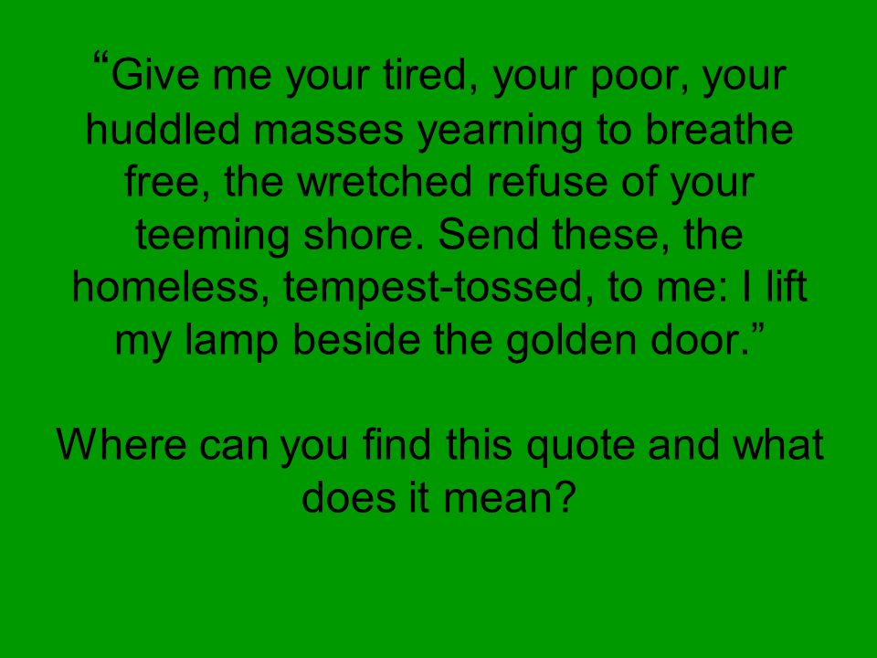 Give me your tired, your poor, your huddled masses yearning to breathe free, the wretched refuse of your teeming shore.
