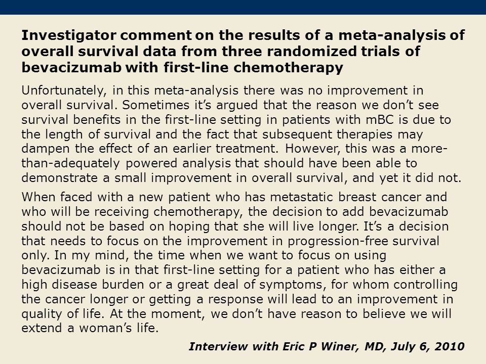 Investigator comment on the results of a meta-analysis of overall survival data from three randomized trials of bevacizumab with first-line chemotherapy Unfortunately, in this meta-analysis there was no improvement in overall survival.