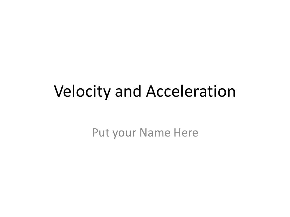 Velocity and Acceleration Put your Name Here