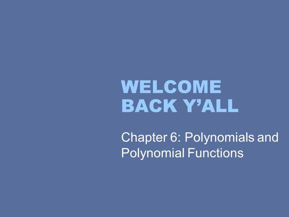 WELCOME BACK Y’ALL Chapter 6: Polynomials and Polynomial Functions