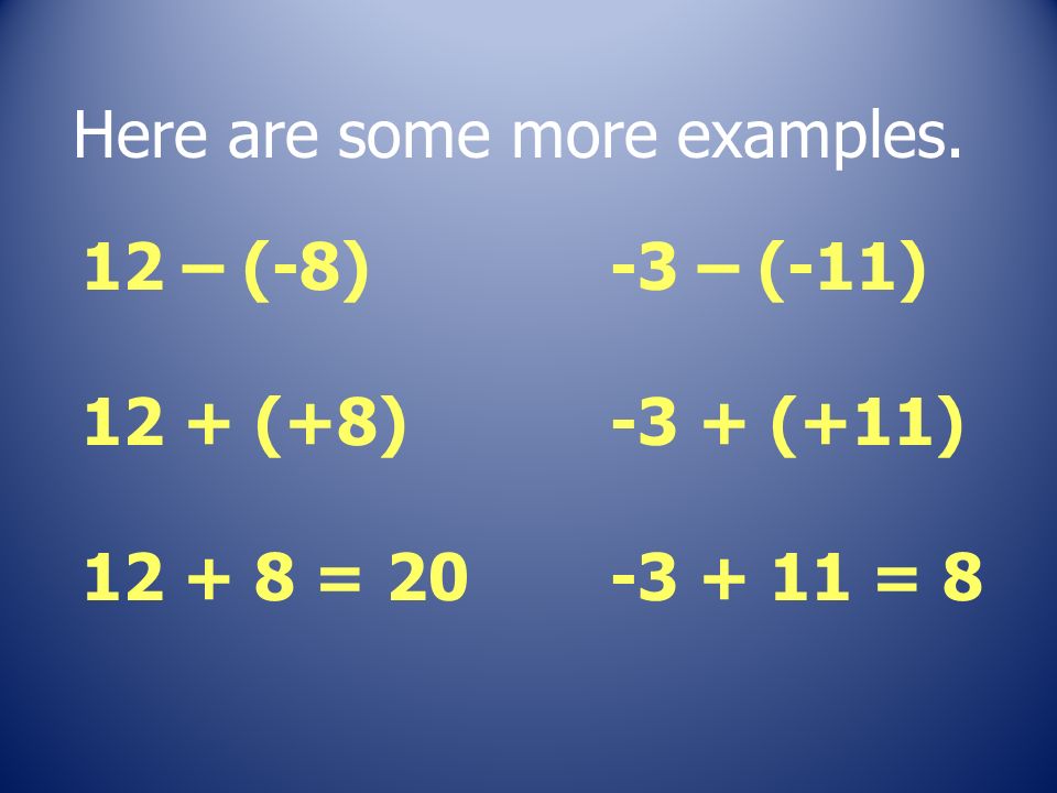 Here are some more examples. 12 – (-8) 12 + (+8) = – (-11) -3 + (+11) = 8