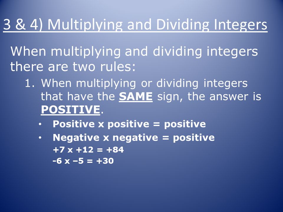 When multiplying and dividing integers there are two rules: 1.When multiplying or dividing integers that have the SAME sign, the answer is POSITIVE.