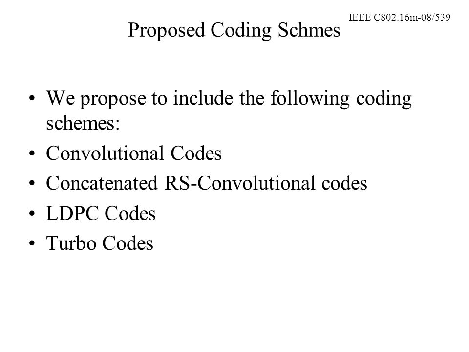 IEEE C802.16m-08/539 Proposed Coding Schmes We propose to include the following coding schemes: Convolutional Codes Concatenated RS-Convolutional codes LDPC Codes Turbo Codes