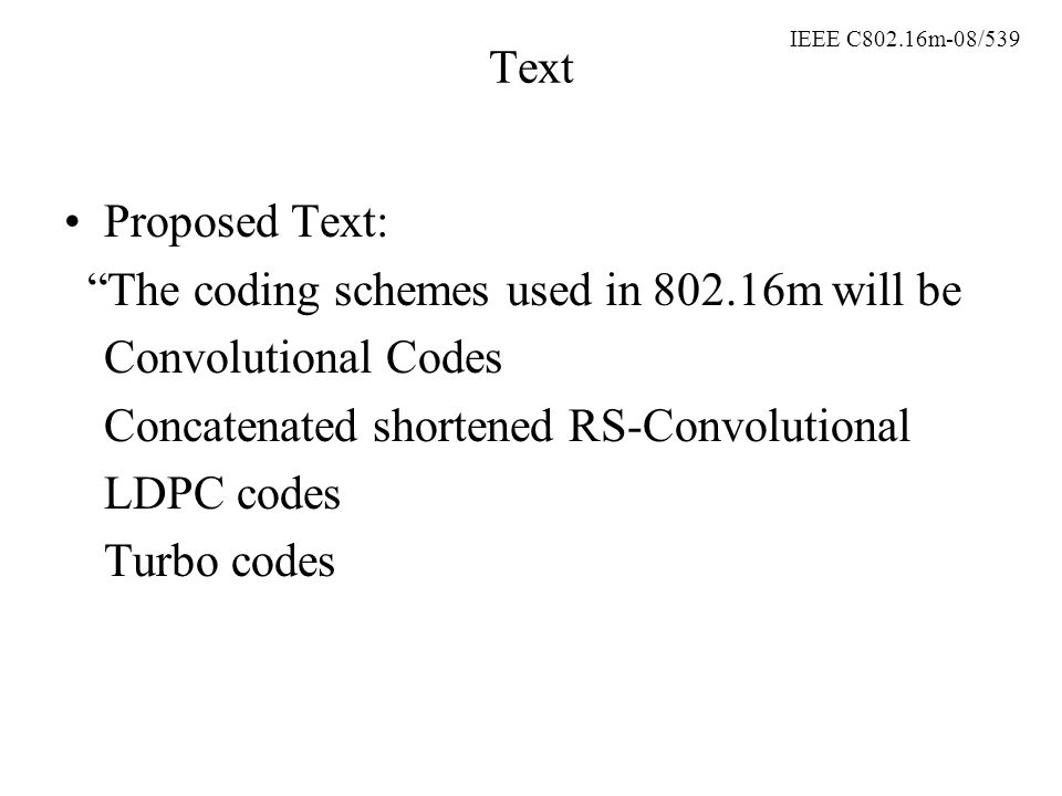 IEEE C802.16m-08/539 Text Proposed Text: The coding schemes used in m will be Convolutional Codes Concatenated shortened RS-Convolutional LDPC codes Turbo codes