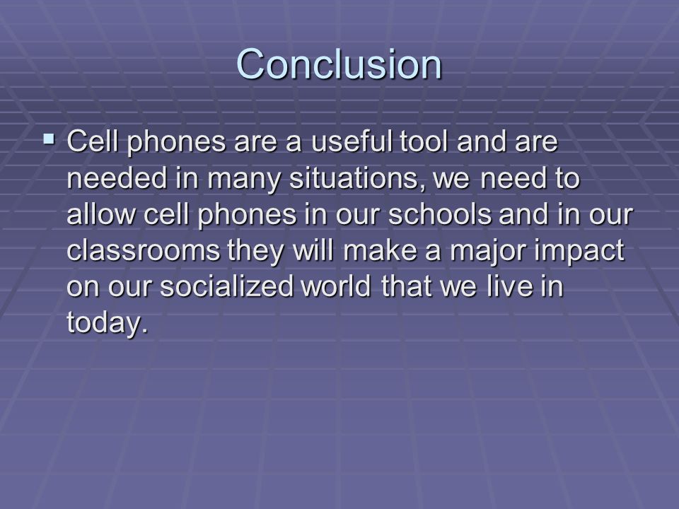 Conclusion  Cell phones are a useful tool and are needed in many situations, we need to allow cell phones in our schools and in our classrooms they will make a major impact on our socialized world that we live in today.