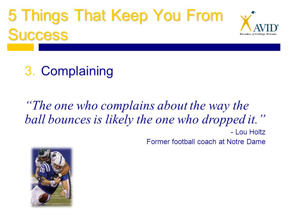 5 Things That Keep You From Success 3.Complaining The one who complains about the way the ball bounces is likely the one who dropped it. - Lou Holtz Former football coach at Notre Dame