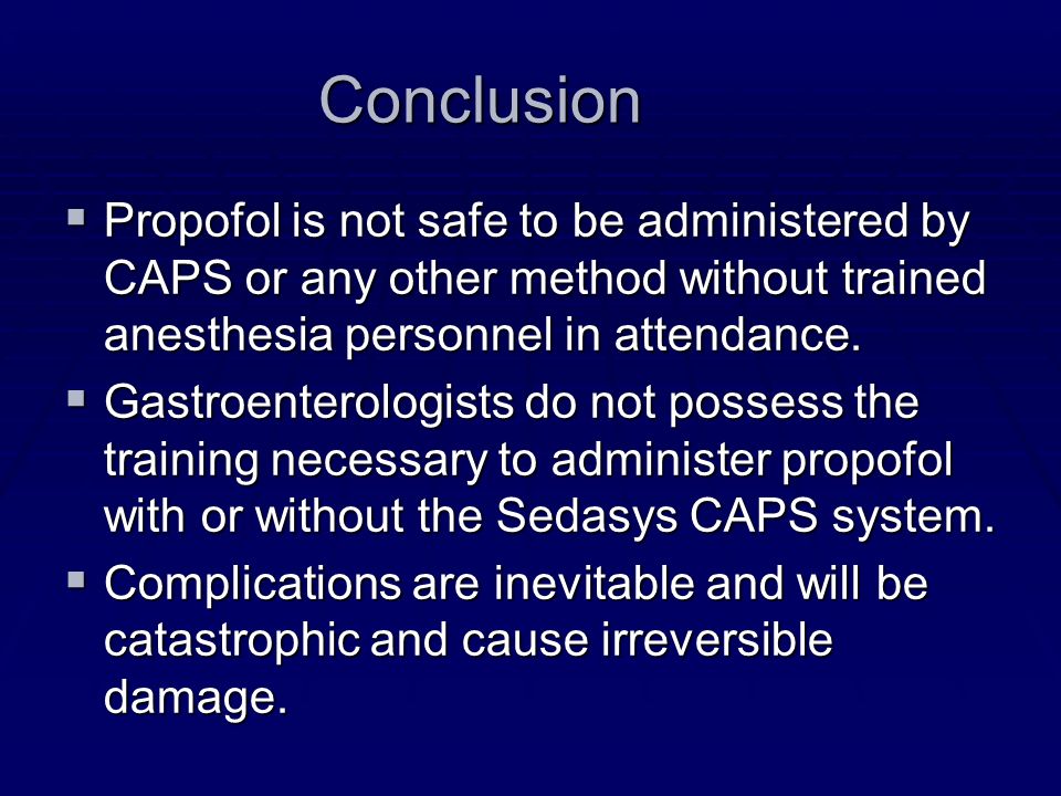 Conclusion  Propofol is not safe to be administered by CAPS or any other method without trained anesthesia personnel in attendance.