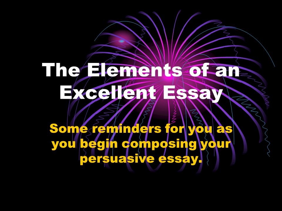 The Elements of an Excellent Essay Some reminders for you as you begin composing your persuasive essay.