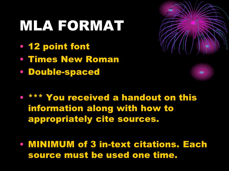MLA FORMAT 12 point font Times New Roman Double-spaced *** You received a handout on this information along with how to appropriately cite sources.