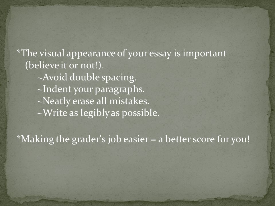 *The visual appearance of your essay is important (believe it or not!).