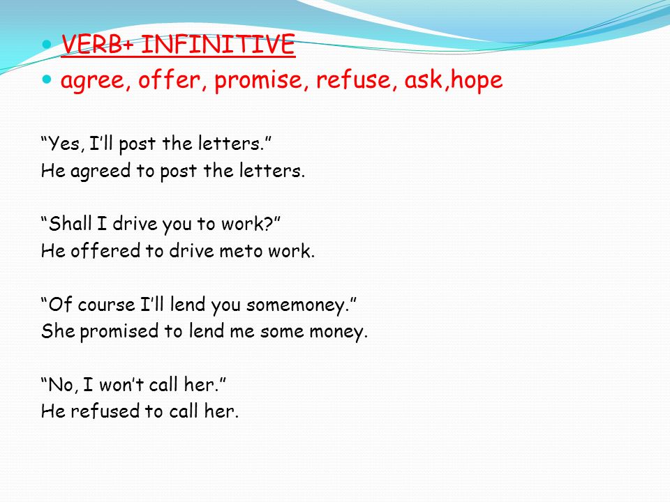 VERB+ INFINITIVE agree, offer, promise, refuse, ask,hope Yes, I’ll post the letters. He agreed to post the letters.