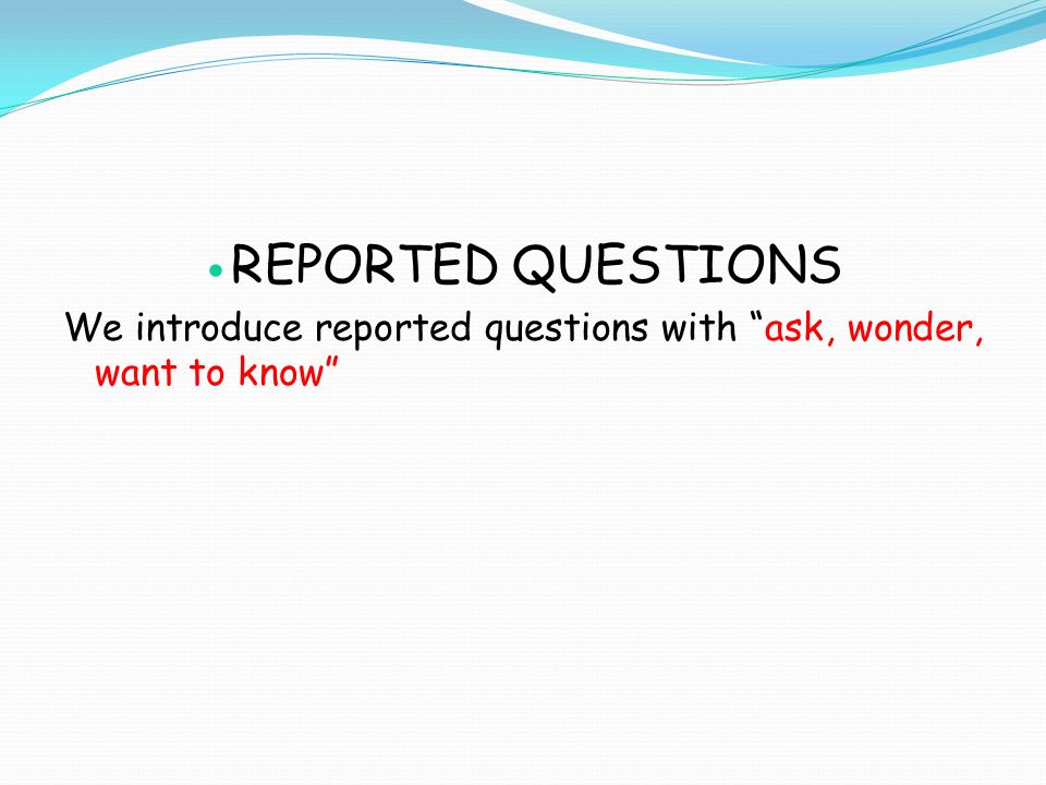 REPORTED QUESTIONS We introduce reported questions with ask, wonder, want to know