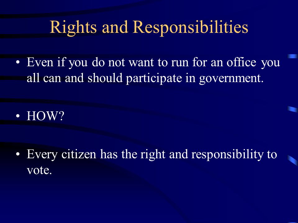 Rights and Responsibilities Even if you do not want to run for an office you all can and should participate in government.