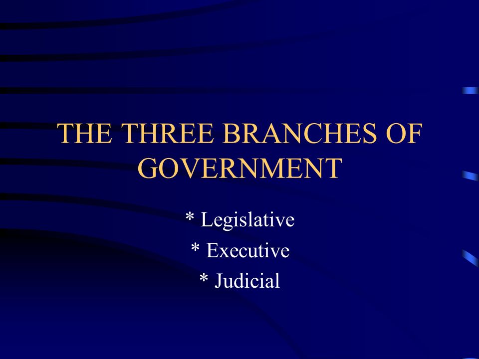 THE THREE BRANCHES OF GOVERNMENT * Legislative * Executive * Judicial