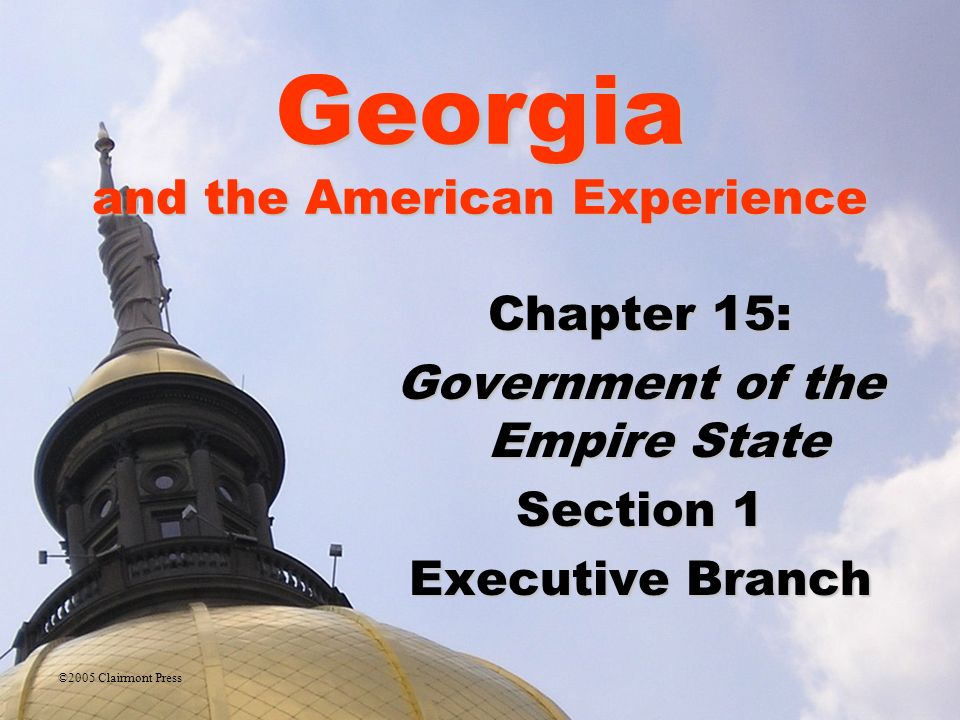 Georgia and the American Experience Chapter 15: Government of the Empire State Section 1 Executive Branch ©2005 Clairmont Press