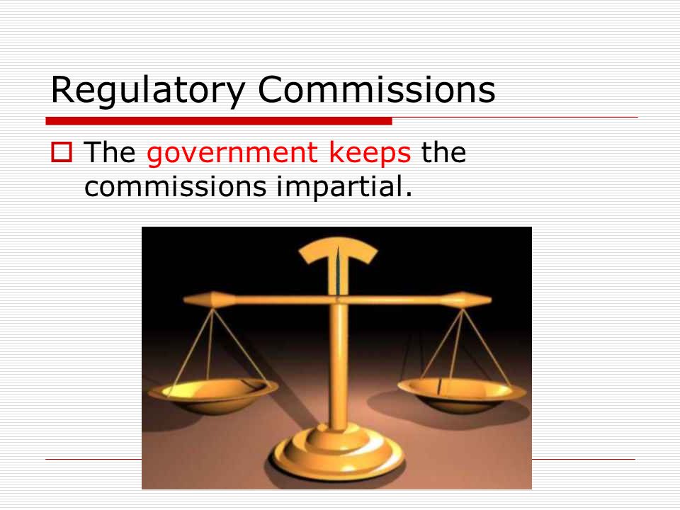 Regulatory Commissions  The government keeps the commissions impartial.