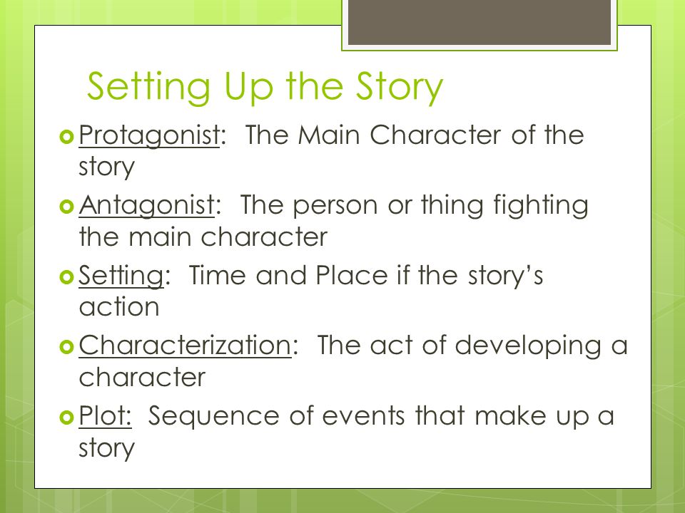 Setting Up the Story  Protagonist: The Main Character of the story  Antagonist: The person or thing fighting the main character  Setting: Time and Place if the story’s action  Characterization: The act of developing a character  Plot: Sequence of events that make up a story
