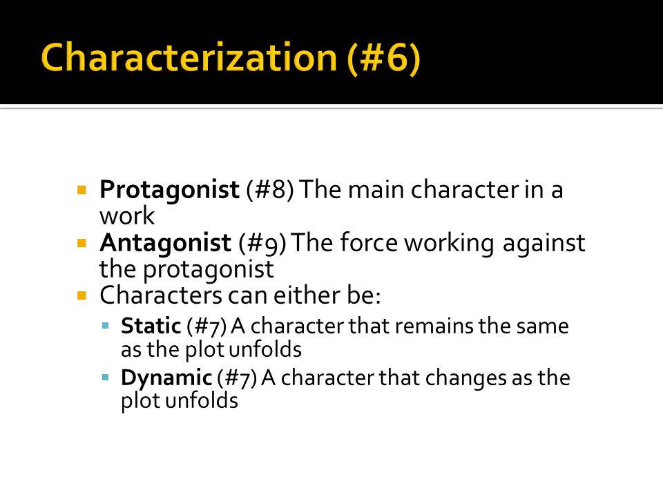  Protagonist (#8) The main character in a work  Antagonist (#9) The force working against the protagonist  Characters can either be:  Static (#7) A character that remains the same as the plot unfolds  Dynamic (#7) A character that changes as the plot unfolds