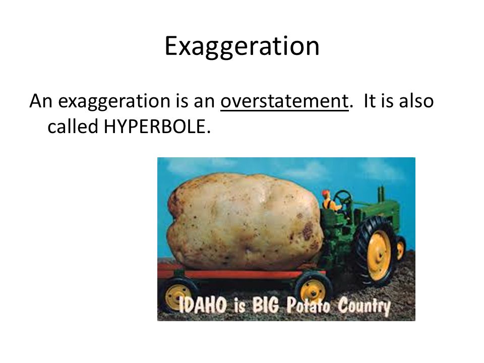 Exaggeration An exaggeration is an overstatement. It is also called HYPERBOLE.