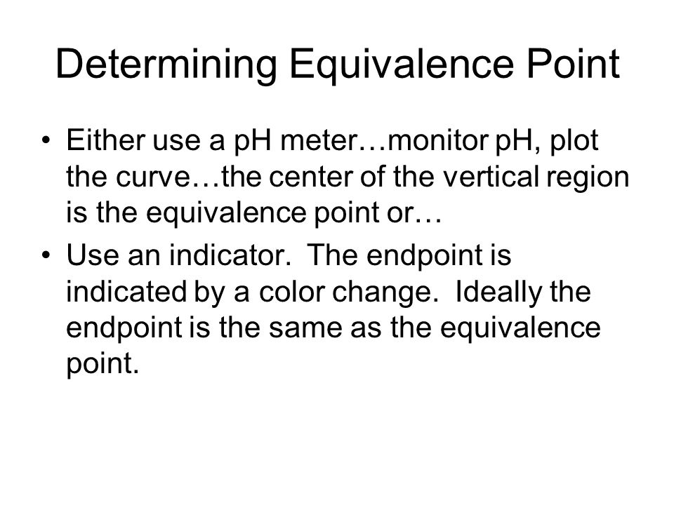 Determining Equivalence Point Either use a pH meter…monitor pH, plot the curve…the center of the vertical region is the equivalence point or… Use an indicator.