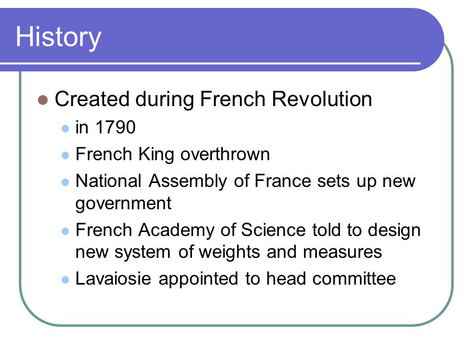Introduction to the Metric System. History Created during French Revolution in 1790 French King overthrown National Assembly of France sets up new government. - ppt download