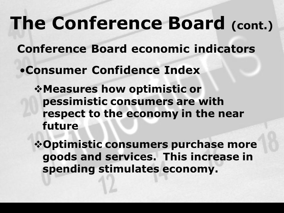 The Conference Board (cont.) Conference Board economic indicators Consumer Confidence Index  Measures how optimistic or pessimistic consumers are with respect to the economy in the near future  Optimistic consumers purchase more goods and services.