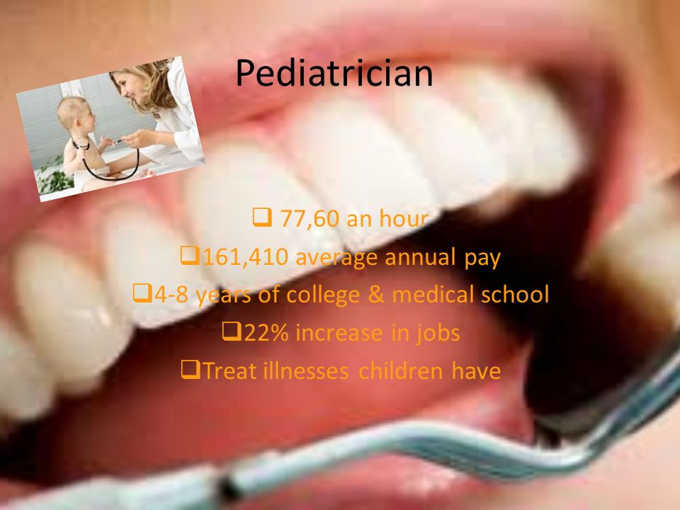 Pediatrician  77,60 an hour  161,410 average annual pay  4-8 years of college & medical school  22% increase in jobs  Treat illnesses children have
