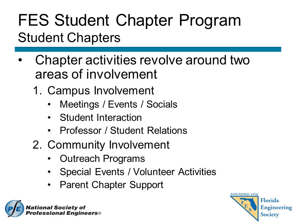FES Student Chapter Program Student Chapters Chapter activities revolve around two areas of involvement 1.Campus Involvement Meetings / Events / Socials Student Interaction Professor / Student Relations 2.Community Involvement Outreach Programs Special Events / Volunteer Activities Parent Chapter Support
