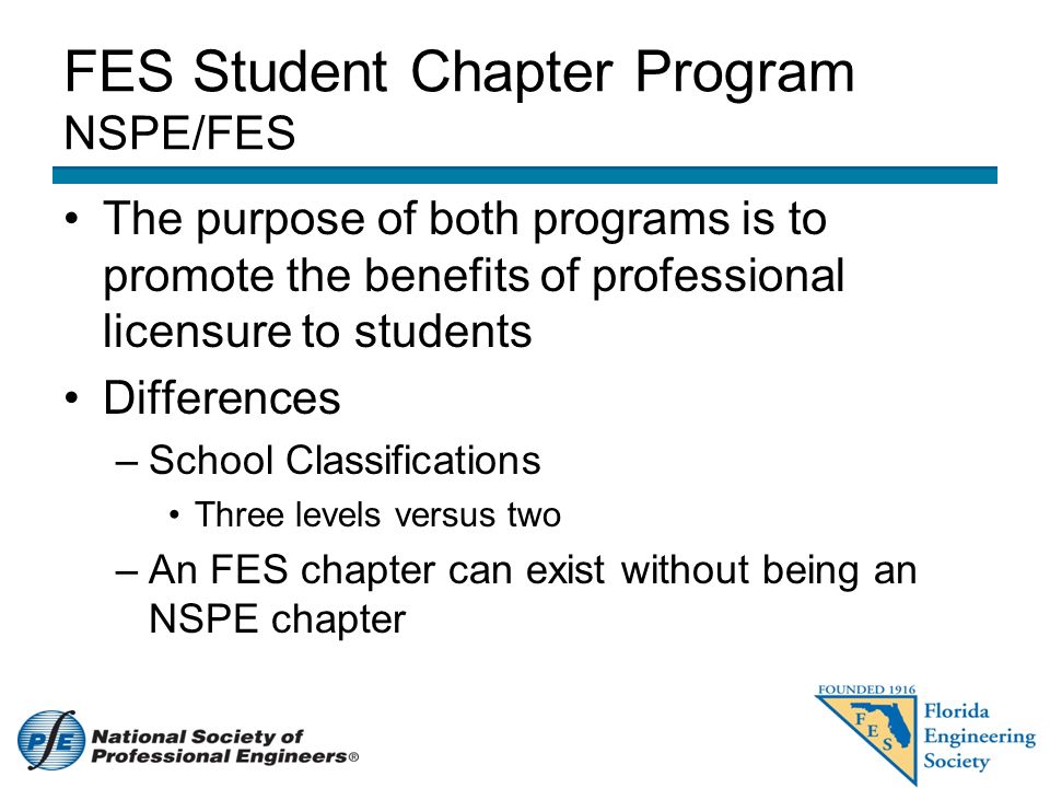 FES Student Chapter Program NSPE/FES The purpose of both programs is to promote the benefits of professional licensure to students Differences –School Classifications Three levels versus two –An FES chapter can exist without being an NSPE chapter