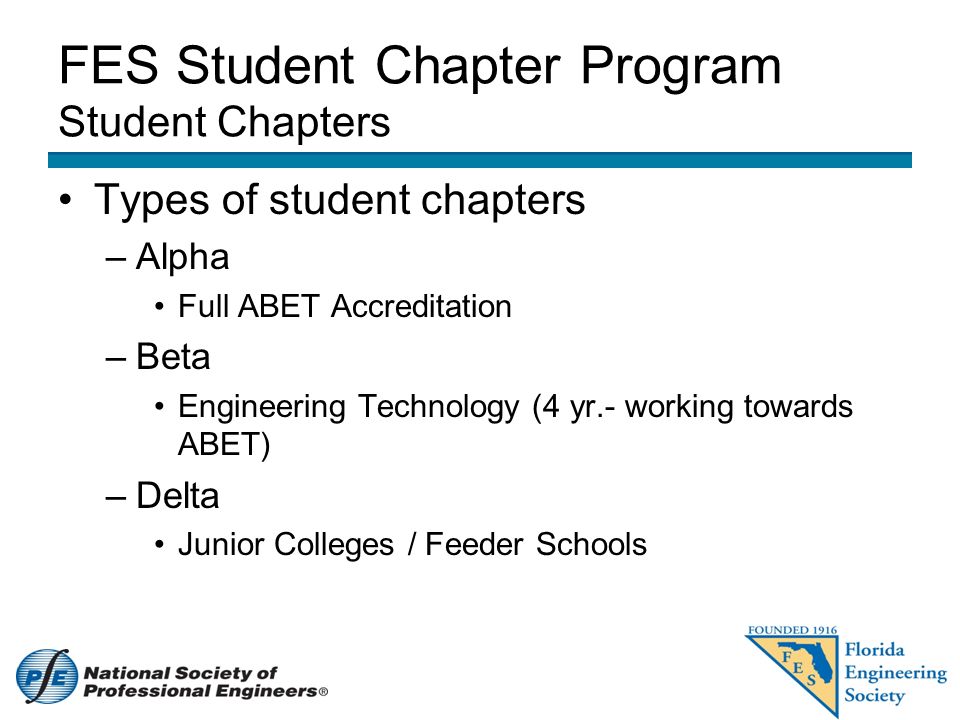 FES Student Chapter Program Student Chapters Types of student chapters –Alpha Full ABET Accreditation –Beta Engineering Technology (4 yr.- working towards ABET) –Delta Junior Colleges / Feeder Schools