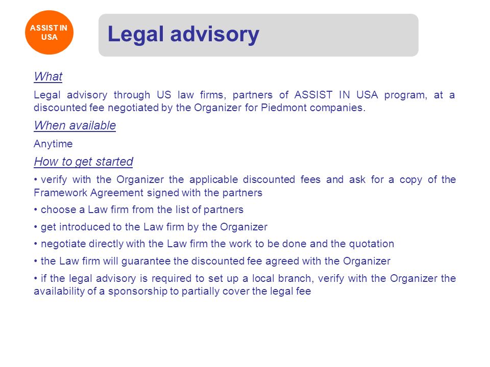 ASSIST IN USA ASSIST IN USA Legal advisory What Legal advisory through US law firms, partners of ASSIST IN USA program, at a discounted fee negotiated by the Organizer for Piedmont companies.