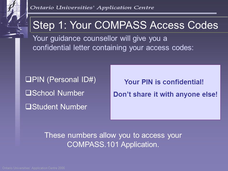  PIN (Personal ID#)  School Number  Student Number Step 1: Your COMPASS Access Codes Your guidance counsellor will give you a confidential letter containing your access codes: Ontario Universities’ Application Centre 2006 Your PIN is confidential.
