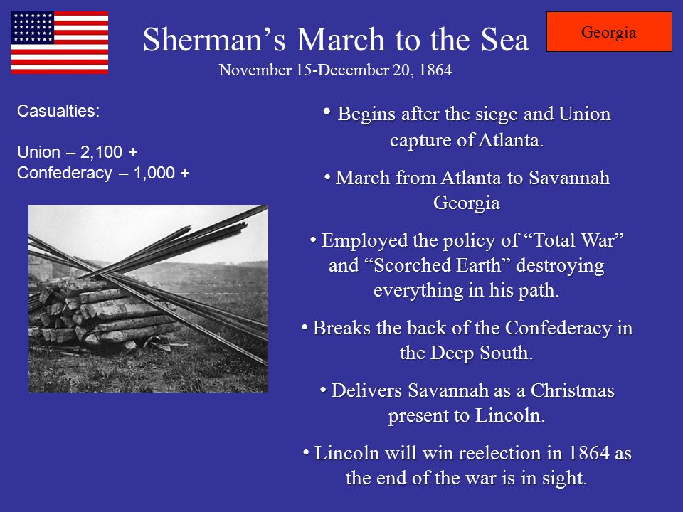 Sherman’s March to the Sea November 15-December 20, 1864 Casualties: Union – 2,100 + Confederacy – 1,000 + Begins after the siege and Union capture of Atlanta.
