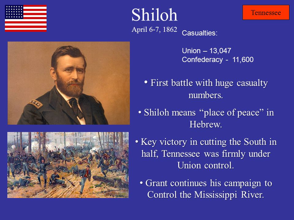 Shiloh April 6-7, 1862 Tennessee Casualties: Union – 13,047 Confederacy - 11,600 First battle with huge casualty numbers.