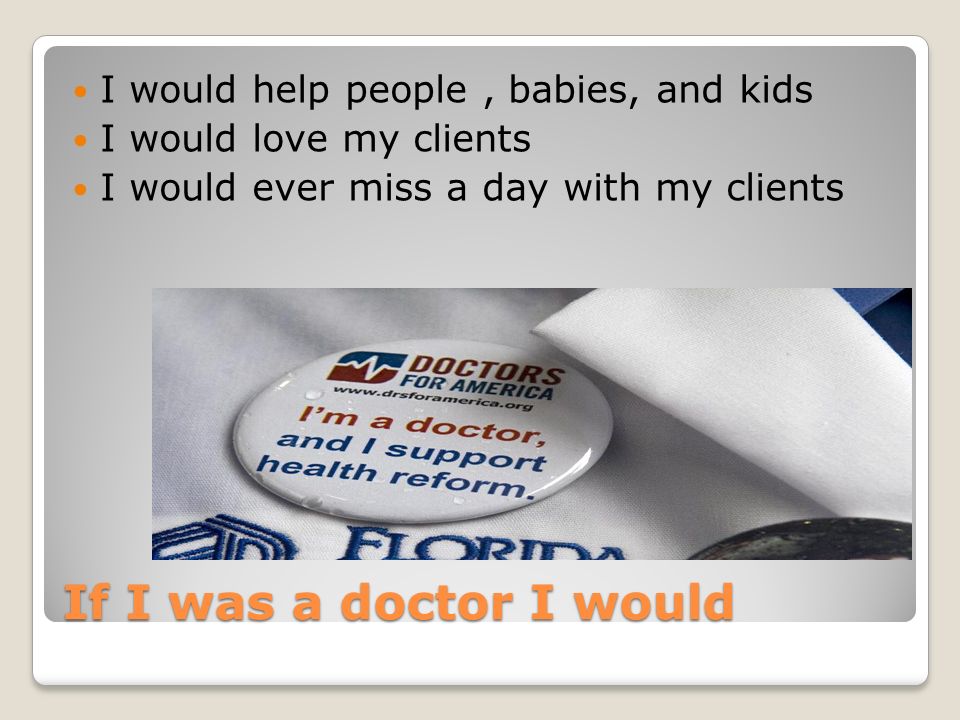 If I was a doctor I would I would help people, babies, and kids I would love my clients I would ever miss a day with my clients