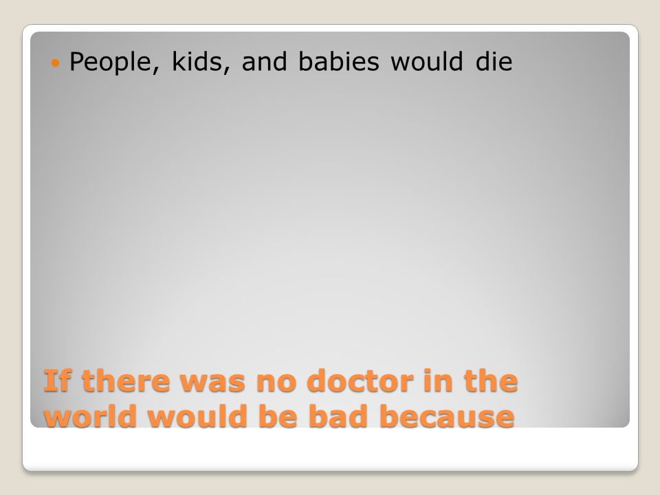 If there was no doctor in the world would be bad because People, kids, and babies would die