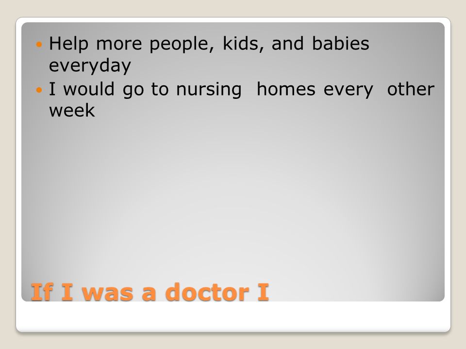 If I was a doctor I Help more people, kids, and babies everyday I would go to nursing homes every other week