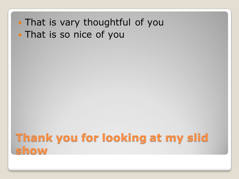 Thank you for looking at my slid show That is vary thoughtful of you That is so nice of you
