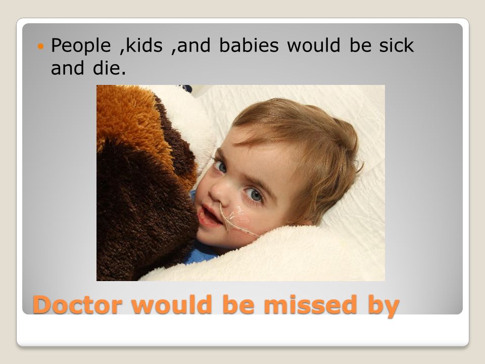 Doctor would be missed by People,kids,and babies would be sick and die.