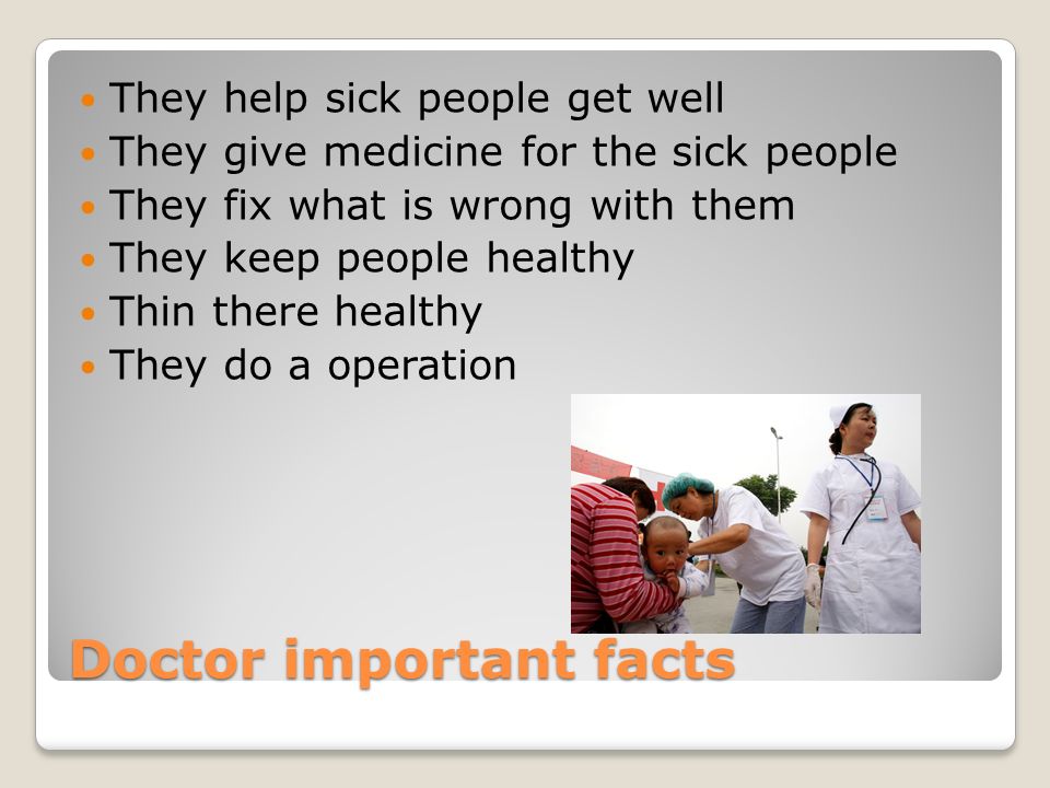Doctor important facts They help sick people get well They give medicine for the sick people They fix what is wrong with them They keep people healthy Thin there healthy They do a operation