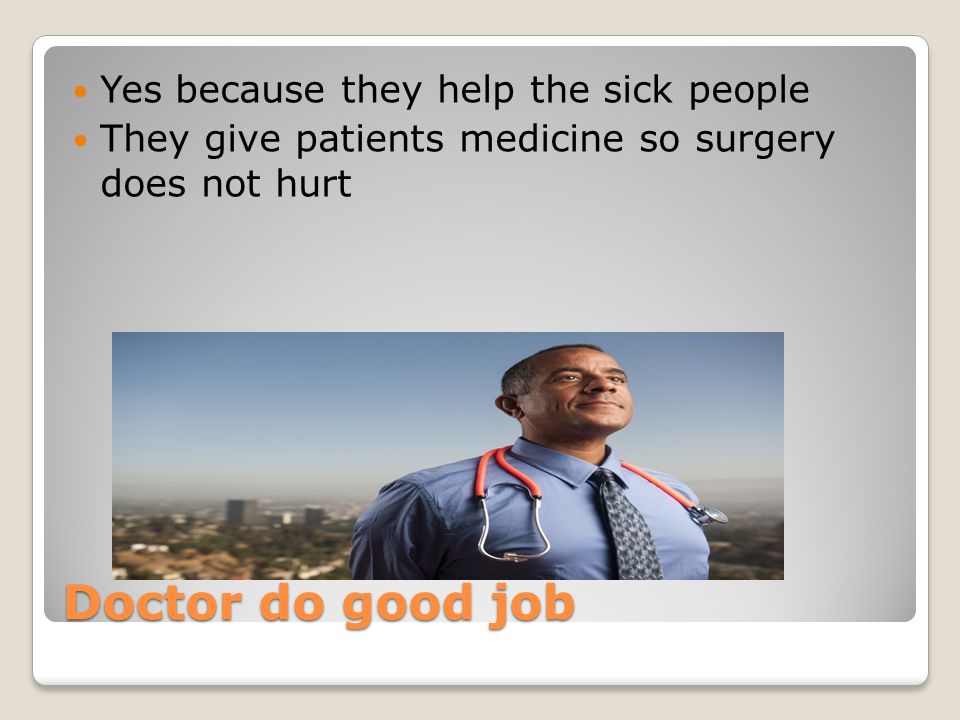 Doctor do good job Yes because they help the sick people They give patients medicine so surgery does not hurt