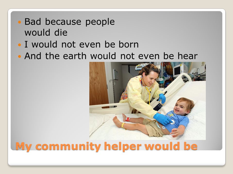 My community helper would be Bad because people would die I would not even be born And the earth would not even be hear