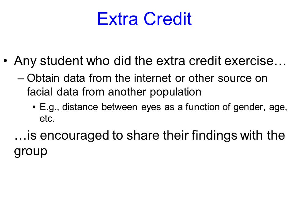Extra Credit Any student who did the extra credit exercise… –Obtain data from the internet or other source on facial data from another population E.g., distance between eyes as a function of gender, age, etc.
